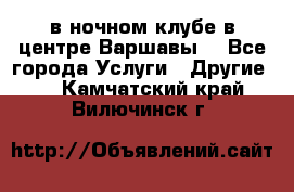 Open Bar в ночном клубе в центре Варшавы! - Все города Услуги » Другие   . Камчатский край,Вилючинск г.